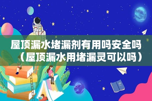 屋顶漏水堵漏剂有用吗安全吗（屋顶漏水用堵漏灵可以吗）