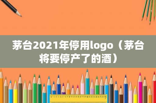 茅台2021年停用logo（茅台将要停产了的酒）