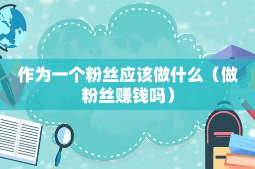 作为一个粉丝应该做什么（做粉丝赚钱吗）