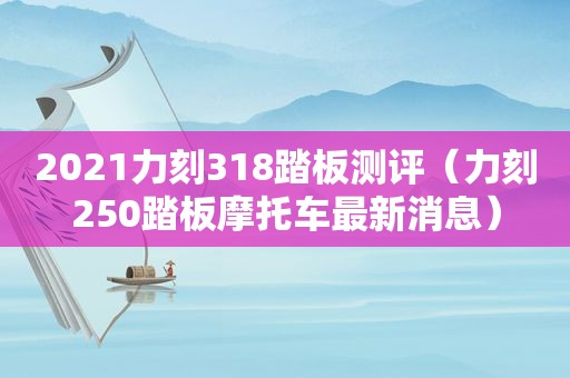 2021力刻318踏板测评（力刻250踏板摩托车最新消息）