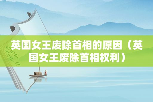 英国女王废除首相的原因（英国女王废除首相权利）