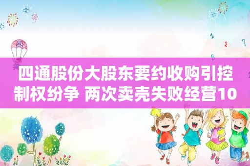 四通股份大股东要约收购引控制权纷争 两次卖壳失败经营10年未有效突破