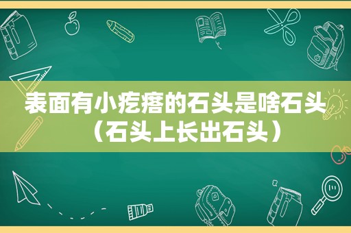 表面有小疙瘩的石头是啥石头（石头上长出石头）