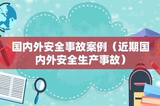 国内外安全事故案例（近期国内外安全生产事故）