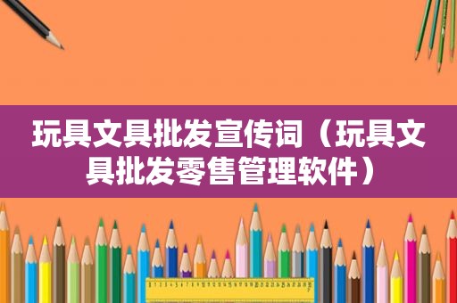 玩具文具批发宣传词（玩具文具批发零售管理软件）