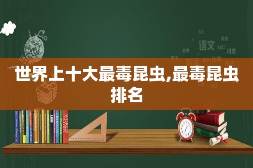 世界上十大最毒昆虫,最毒昆虫排名