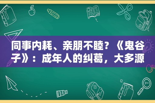 同事内耗、亲朋不睦？《鬼谷子》：成年人的纠葛，大多源于一个人