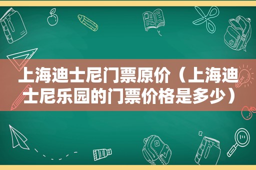 上海迪士尼门票原价（上海迪士尼乐园的门票价格是多少）