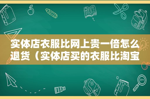 实体店衣服比网上贵一倍怎么退货（实体店买的衣服比淘宝贵了一百多）