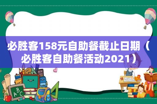 必胜客158元自助餐截止日期（必胜客自助餐活动2021）