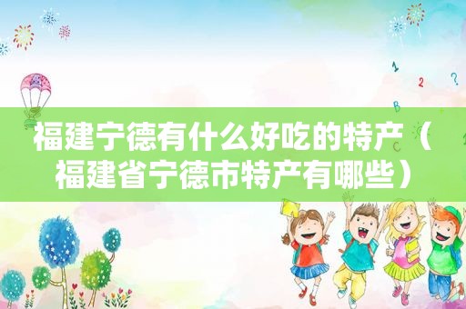 福建宁德有什么好吃的特产（福建省宁德市特产有哪些）