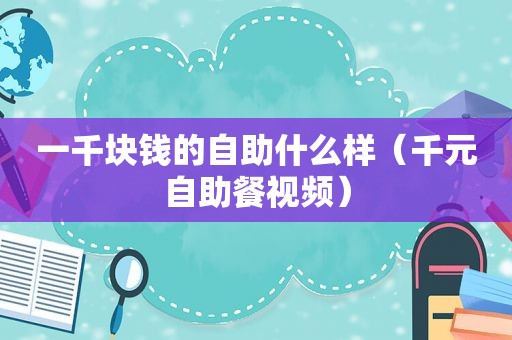 一千块钱的自助什么样（千元自助餐视频）