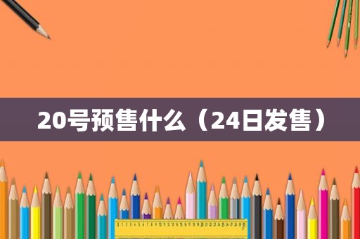 20号预售什么（24日发售）