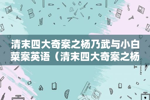 清末四大奇案之杨乃武与小白菜案英语（清末四大奇案之杨乃武与小白菜案玄机）