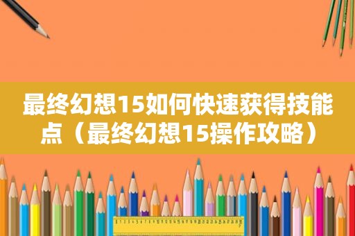 最终幻想15如何快速获得技能点（最终幻想15操作攻略）