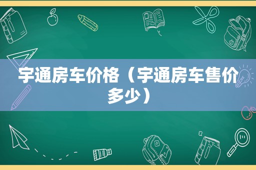 宇通房车价格（宇通房车售价多少）