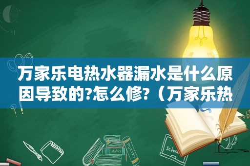 万家乐电热水器漏水是什么原因导致的?怎么修?（万家乐热水器漏气如何修）