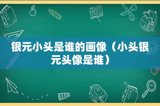 银元小头是谁的画像（小头银元头像是谁）
