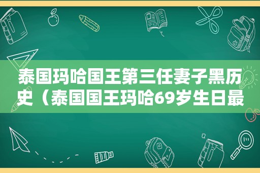 泰国玛哈国王第三任妻子黑历史（泰国国王玛哈69岁生日最新消息）