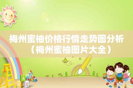 梅州蜜柚价格行情走势图分析（梅州蜜柚图片大全）