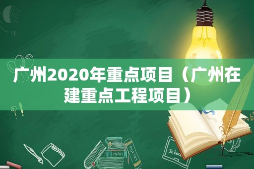 广州2020年重点项目（广州在建重点工程项目）