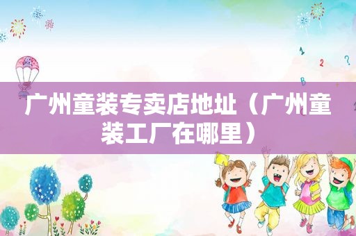 广州童装专卖店地址（广州童装工厂在哪里）