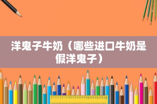 洋鬼子牛奶（哪些进口牛奶是假洋鬼子）