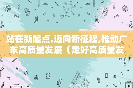 站在新起点,迈向新征程,推动广东高质量发展（走好高质量发展之路）