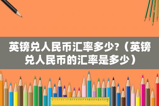 英镑兑人民币汇率多少?（英镑兑人民币的汇率是多少）