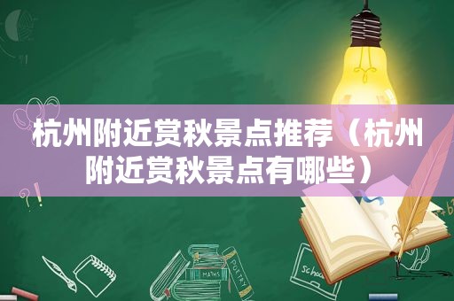 杭州附近赏秋景点推荐（杭州附近赏秋景点有哪些）