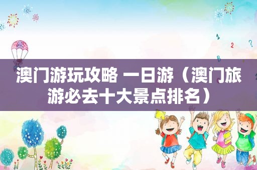 澳门游玩攻略 一日游（澳门旅游必去十大景点排名）