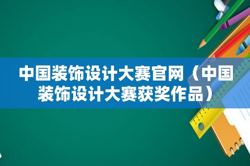 中国装饰设计大赛官网（中国装饰设计大赛获奖作品）