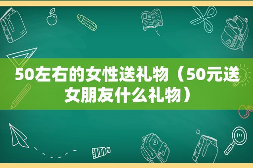50左右的女性送礼物（50元送女朋友什么礼物）