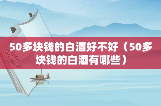 50多块钱的白酒好不好（50多块钱的白酒有哪些）