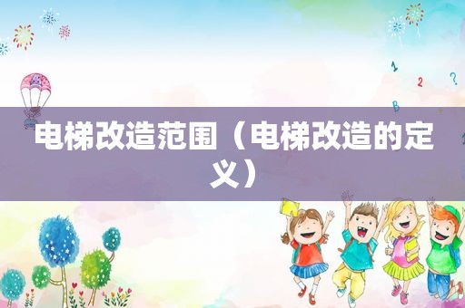 电梯改造范围（电梯改造的定义）