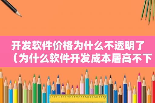 开发软件价格为什么不透明了（为什么软件开发成本居高不下）