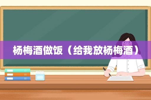 杨梅酒做饭（给我放杨梅酒）