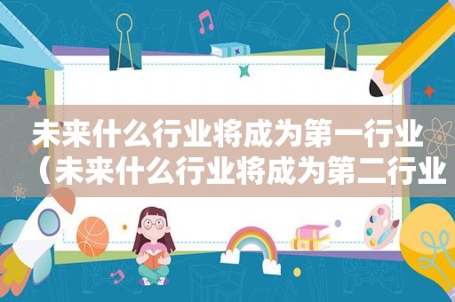 未来什么行业将成为第一行业（未来什么行业将成为第二行业）