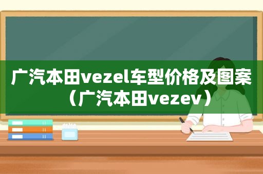 广汽本田vezel车型价格及图案（广汽本田vezev）