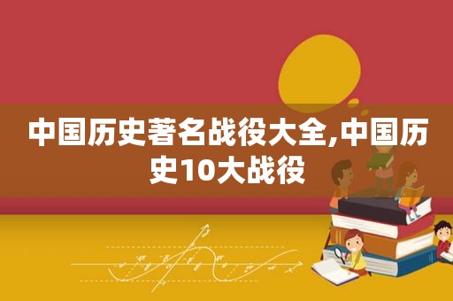 中国历史著名战役大全,中国历史10大战役