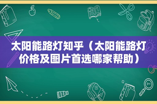 太阳能路灯知乎（太阳能路灯价格及图片首选哪家帮助）