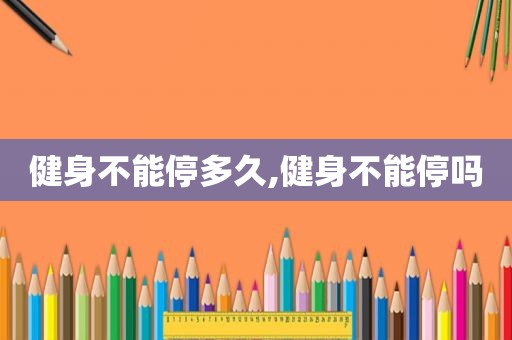 健身不能停多久,健身不能停吗