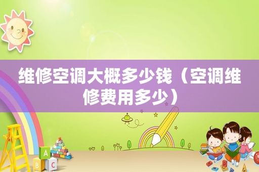 维修空调大概多少钱（空调维修费用多少）