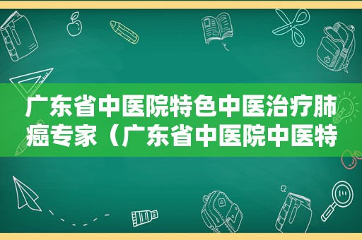 广东省中医院特色中医治疗肺癌专家（广东省中医院中医特色门诊）
