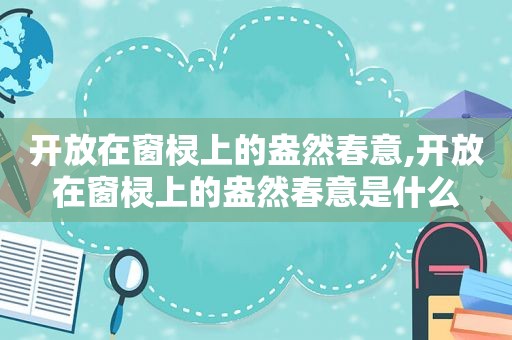 开放在窗棂上的盎然春意,开放在窗棂上的盎然春意是什么
