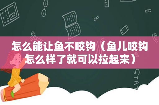 怎么能让鱼不咬钩（鱼儿咬钩怎么样了就可以拉起来）
