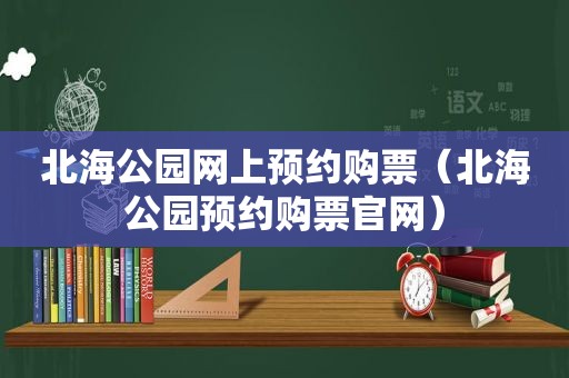 北海公园网上预约购票（北海公园预约购票官网）