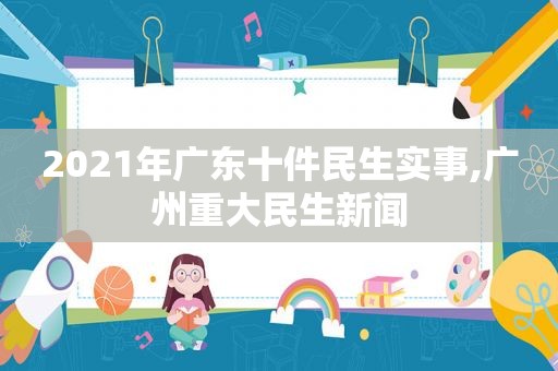 2021年广东十件民生实事,广州重大民生新闻
