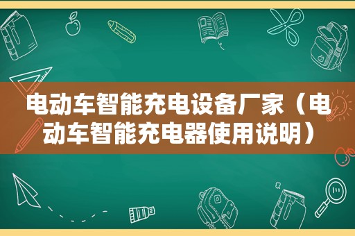 电动车智能充电设备厂家（电动车智能充电器使用说明）