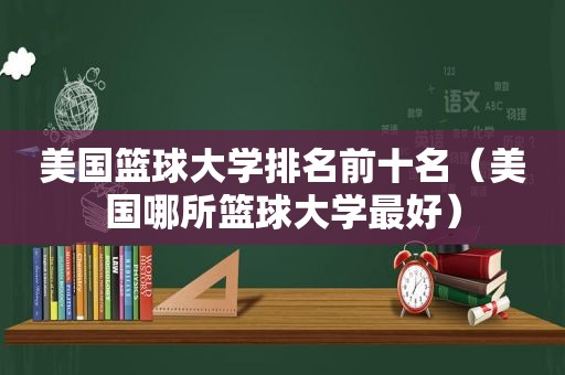 美国篮球大学排名前十名（美国哪所篮球大学最好）